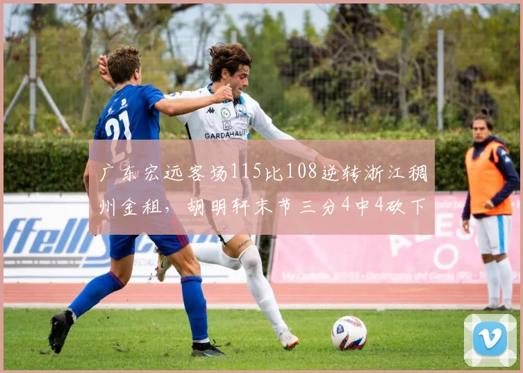 广东宏远客场115比108逆转浙江稠州金租，胡明轩末节三分4中4砍下18分