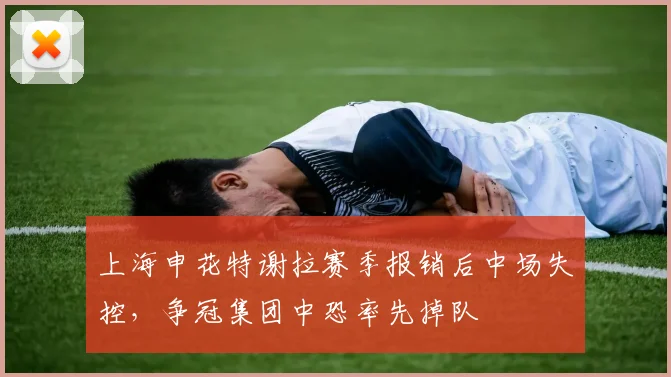 上海申花特谢拉赛季报销后中场失控，争冠集团中恐率先掉队