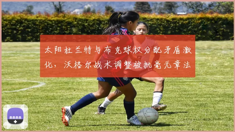 太阳杜兰特与布克球权分配矛盾激化，沃格尔战术调整被批毫无章法