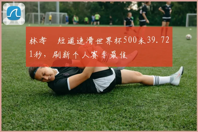 林孝埈短道速滑世界杯500米39.721秒，刷新个人赛季最佳