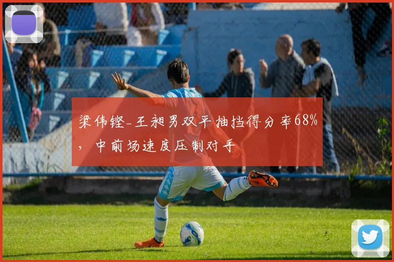 梁伟铿_王昶男双平抽挡得分率68%，中前场速度压制对手