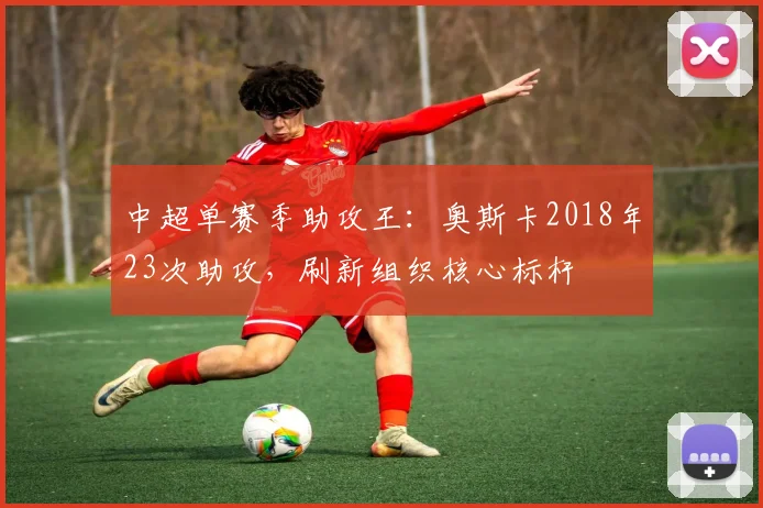 中超单赛季助攻王：奥斯卡2018年23次助攻，刷新组织核心标杆