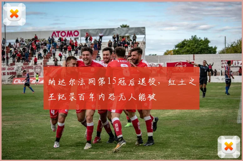 纳达尔法网第15冠后退役，红土之王纪录百年内恐无人能破