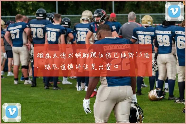 雄鹿米德尔顿脚踝扭伤已缺阵15场，球队谨慎评估复出窗口
