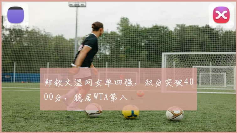 郑钦文温网女单四强，积分突破4000分，稳居WTA第八