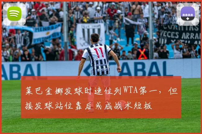 莱巴金娜发球时速位列WTA第一，但接发球站位靠后或成战术短板