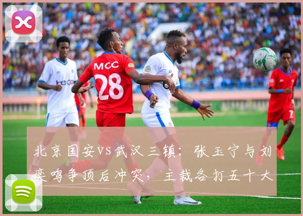北京国安vs武汉三镇：张玉宁与刘奕鸣争顶后冲突，主裁各打五十大板遭双方不满
