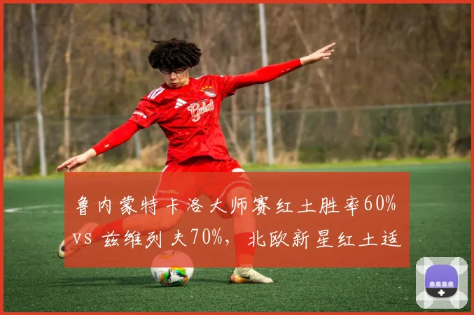鲁内蒙特卡洛大师赛红土胜率60% vs 兹维列夫70%，北欧新星红土适应缓慢