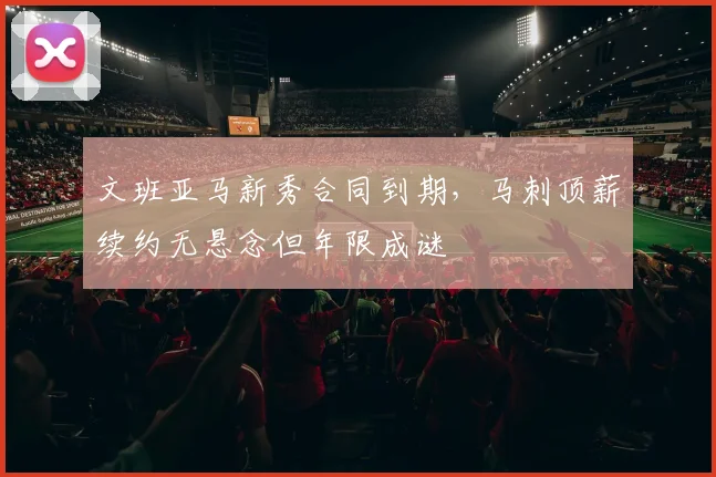 文班亚马新秀合同到期，马刺顶薪续约无悬念但年限成谜