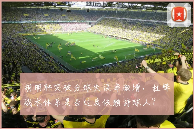 胡明轩突破分球失误率激增，杜锋战术体系是否过度依赖持球人？